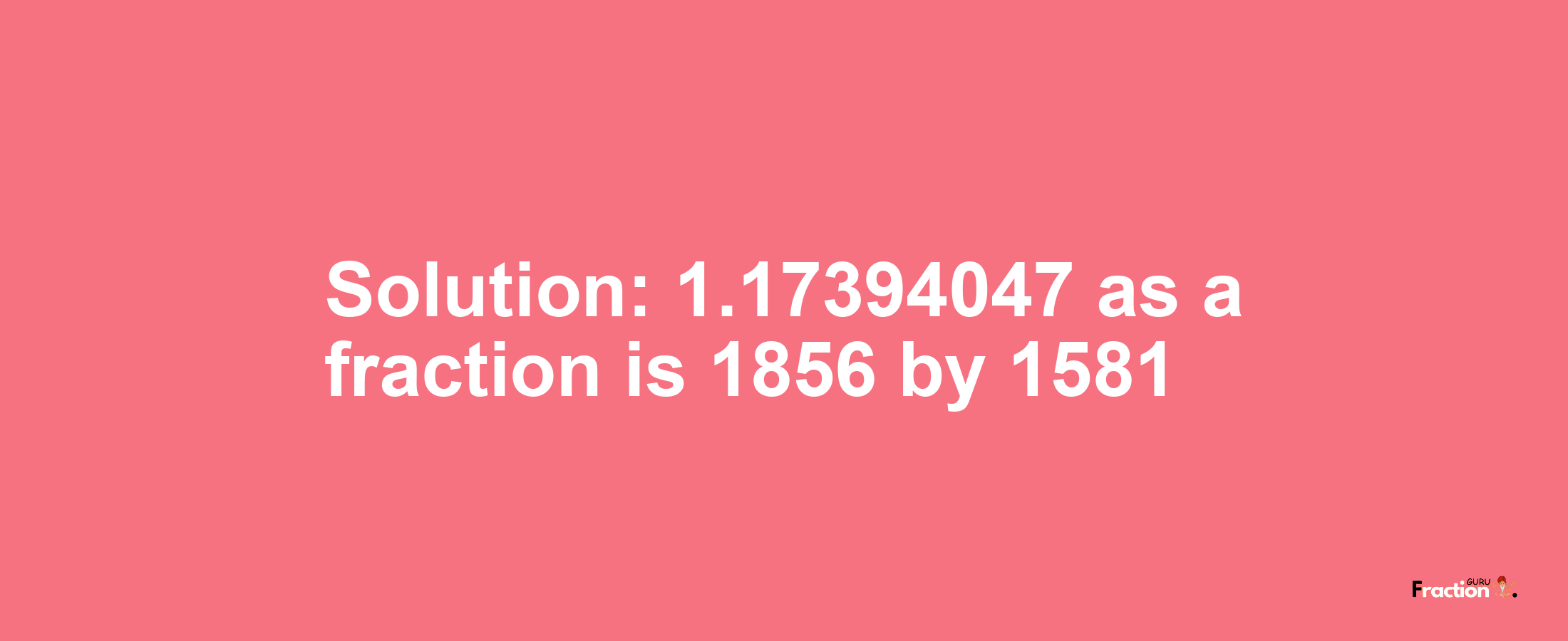 Solution:1.17394047 as a fraction is 1856/1581